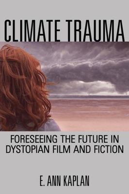 Climate Trauma: Foreseeing the Future in Dystopian Film and Fiction by Kaplan,