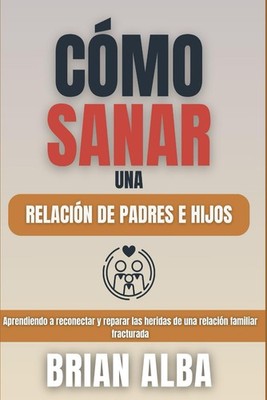 CÓMO SANAR UNA RELACIÓN DE PADRES E HIJOS: Aprendiendo a reconectar y reparar la