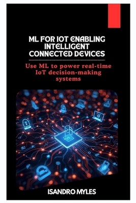 ML for IoT Enabling Intelligent Connected Devices: Use ML to power real-time IoT