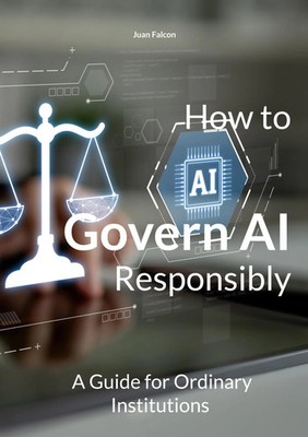 How to Govern AI Responsibly A Guide for Ordinary Institutions Juan Falcon Buch