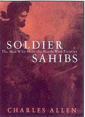 Soldier Sahibs: The Men Who Made the North-West Frontier by Charles Allen...