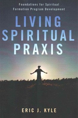 Living Spiritual Praxis : Foundations for Spiritual Formation Program Develop...