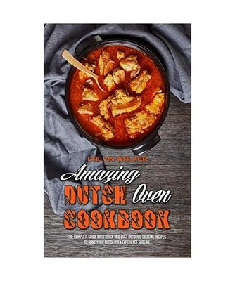 Amazing Dutch Oven Cookbook: The Complete Guide With Quick And Easy Outdoor Cook
