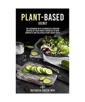 Plant-Based Secrets: The Cookbook With Alternative Versions Recipes of Your Fami