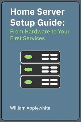 Home Server Setup Guide: From Hardware to Your First Services by William Applewh