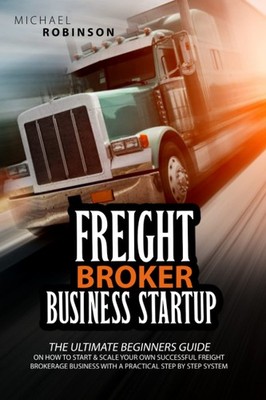 Freight Broker Business Startup: The Ultimate Beginners Guide on How to Star...