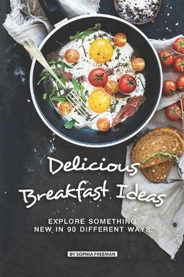 Delicious Breakfast Ideas: Explore Something New in 90 Different Ways by Sophia