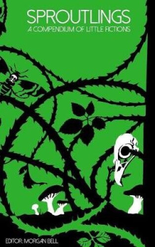 Sproutlings: A Compendium of Little Fictions by Morgan Bell