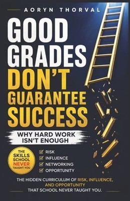 Good Grades Don't Guarantee Success: Why Hard Work Isn't Enough: The Hidden Curr