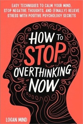 How to Stop Overthinking Now: Easy Techniques to Calm Your Mind, Stop Negative T