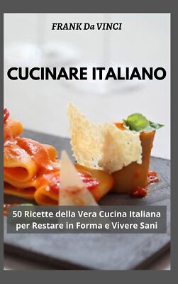 Cucinare Italiano: 50 Ricette della Vera Cucina Italiana per Restare in Forma e