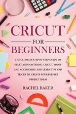 Cricut for Beginners: The Ultimate Step-by-Step Guide To Start and Mastering...