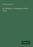 An Old Story: A Temperance Tale In Verse Samuel Carter Hall