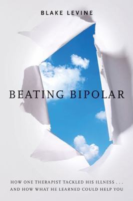 Beating Bipolar: How One Therapist Tackled His Illness . . . and How What He...