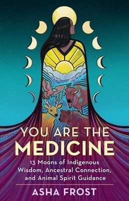 You Are the Medicine: 13 Moons of Indigenous Wisdom, Ancestral Connection, a...