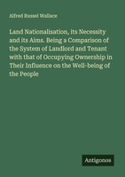 Land Nationalisation, Its Necessity And Its Aims. Being A Comparison Of The Syst