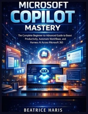 Microsoft Copilot Mastery: The Complete Beginner-to-Advanced Guide to Boost Prod
