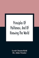 Principles Of Politeness, And Of Knowing The World; Containing Every...