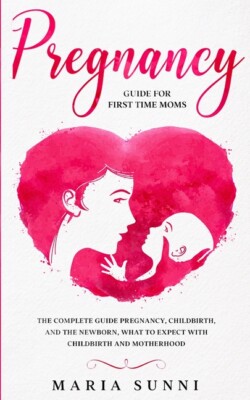 Pregnancy Guide For First Time Moms: The Complete Guide Pregnancy, Childbir...