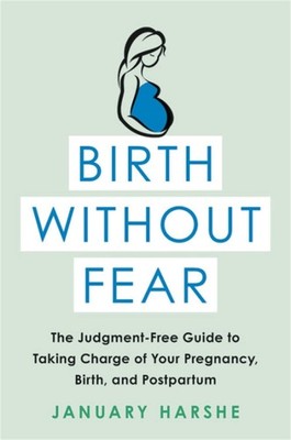 Birth Without Fear: The Judgment-Free Guide to Taking Charge of Your Pregnan...