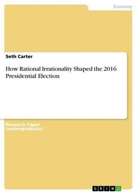 How Rational Irrationality Shaped the 2016 Presidential Election Seth Carter