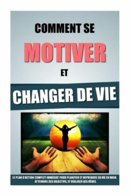 Comment Se Motiver Et Changer De Vie: Le Plan D'action Complet Imm?Diat Pou...
