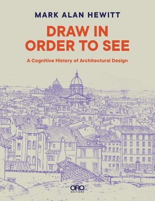 Draw in Order to See: A Cognitive History of Architectural Design by Mark Alan H