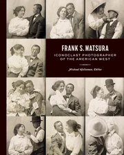 Frank S. Matsura: Iconoclast Photographer of the American West by Michael Hollom