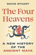 The Four Heavens: A New History of the Ancient Maya by David Stuart: New