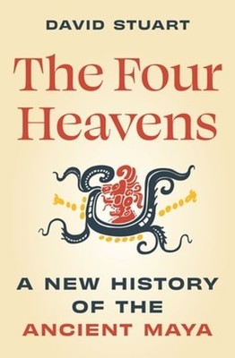 The Four Heavens: A New History of the Ancient Maya by David Stuart: New