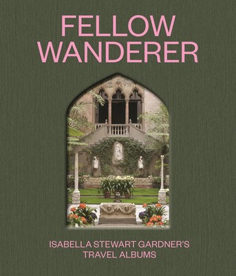 Fellow Wanderer | Isabella Stewart Gardner's Travel Albums | Casey Riley (u. a.)