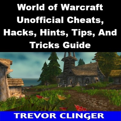 World of Warcraft Unofficial Cheats, Hacks, Hints, Tips, And Tricks Guide