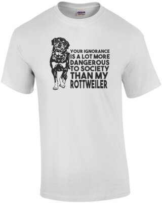 Your ignorance is a lot more dangerous to society than my rottweiler - Rottwe...