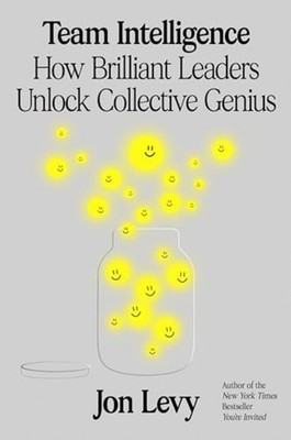 Team Intelligence : How Brilliant Leaders Unlock Collec - Hardcover NEW Jon Levy