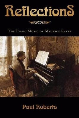 Reflections: The Piano Music of Maurice Ravel by Paul Roberts (English) Hardcove