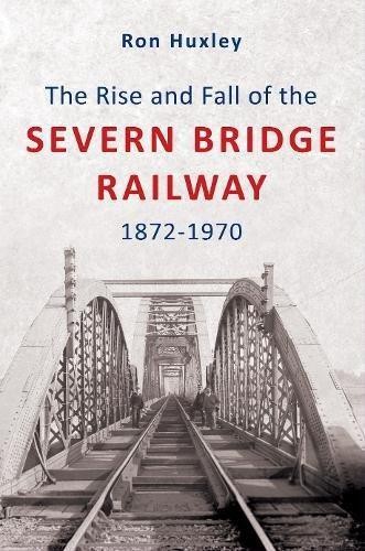 The Rise and Fall of the Severn Bridge Railway 1872-1970: An... - Huxley, Ron