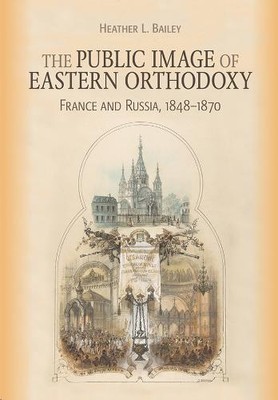 The Public Image of Eastern Orthodoxy   France and Russia, 1848 1870 Bailey