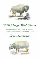 Wild Things, Wild Places : Adventurous Tales of Wildlife and Conservation on...