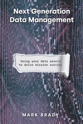 Next Generation Data Management: Using Your Data Assets to Drive Mission Suc...