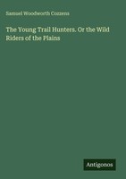 Samuel Woodworth Cozzens | The Young Trail Hunters. Or The Wild Riders Of The...