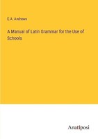 A Manual Of Latin Grammar For The Use Of Schools E. A. Andrews