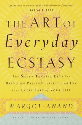 The Art of Everyday Ecstasy: The Seven Tantric Keys for Bringing Passion, Sp...