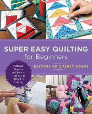 Super Easy Quilting for Beginners: Patterns, Projects, and Tons of Tips to Get