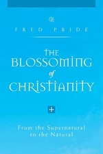 The Blossoming of Christianity: From the Supernatural to the Natural by Fred Pri