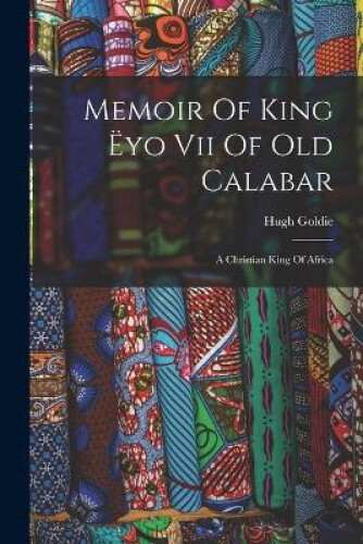 Memoir Of King Ëyo Vii Of Old Calabar: A Christian King Of Africa by Goldie Hugh