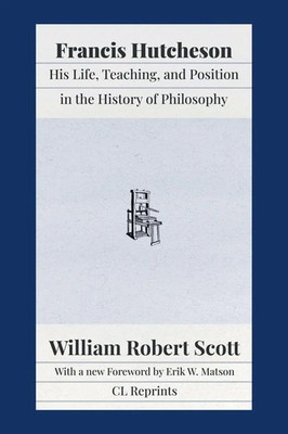 Francis Hutcheson His Life, Teaching, and Position in the History of Philosophy