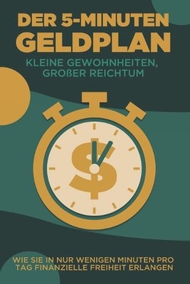 Der 5-Minuten-Geldplan: Kleine Gewohnheiten, grosser Reichtum: Wie Sie in nur we