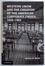 Western Union & the Creation of the American Corporate Order 1845-1893 1st 2013