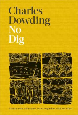 No Dig: Nurture Your Soil to Grow Better Veg with Less Effort by