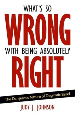 What's So Wrong with Being Absolutely Right : The Dangerous Nature of ...